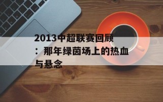 2013中超联赛回顾：那年绿茵场上的热血与悬念