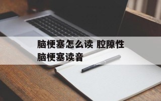 脑梗塞怎么读 腔隙性脑梗塞读音