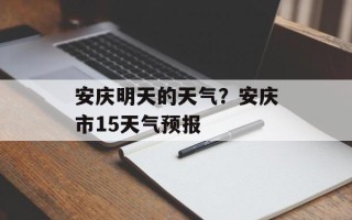 安庆明天的天气？安庆市15天气预报