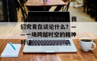 当我们谈论雷锋时，我们究竟在谈论什么？——一场跨越时空的精神对话
