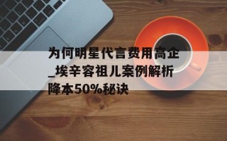 为何明星代言费用高企_埃辛容祖儿案例解析降本50%秘诀