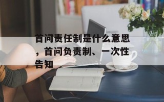 首问责任制是什么意思，首问负责制、一次性告知