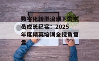 数字化转型浪潮下的学员成长纪实：2025年度精英培训全视角复盘