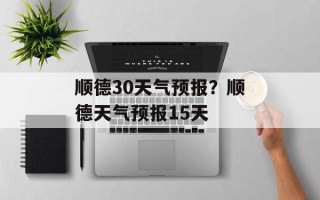 顺德30天气预报？顺德天气预报15天