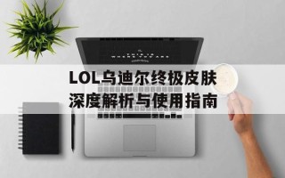 LOL乌迪尔终极皮肤深度解析与使用指南