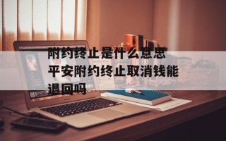 附约终止是什么意思 平安附约终止取消钱能退回吗