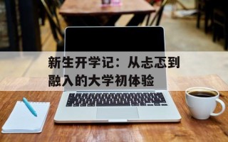 新生开学记：从忐忑到融入的大学初体验