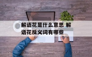解语花是什么意思 解语花反义词有哪些