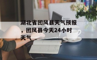 湖北省团风县天气预报，团风县今天24小时天气