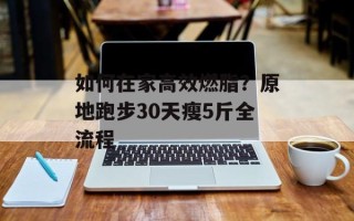 如何在家高效燃脂？原地跑步30天瘦5斤全流程