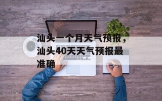 汕头一个月天气预报，汕头40天天气预报最准确