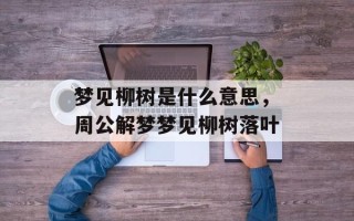 梦见柳树是什么意思，周公解梦梦见柳树落叶