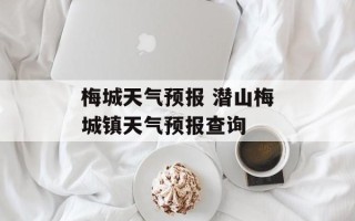 梅城天气预报 潜山梅城镇天气预报查询