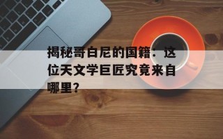 揭秘哥白尼的国籍：这位天文学巨匠究竟来自哪里？