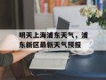 明天上海浦东天气，浦东新区最新天气预报