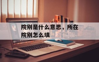 院别是什么意思，所在院别怎么填