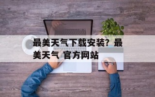 最美天气下载安装？最美天气 官方网站