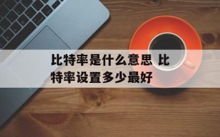 比特率是什么意思 比特率设置多少最好