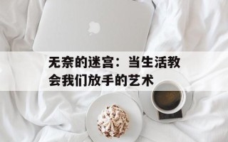 无奈的迷宫：当生活教会我们放手的艺术