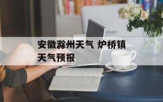 安徽滁州天气 炉桥镇天气预报