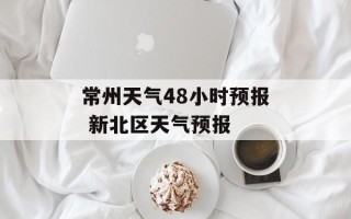 常州天气48小时预报 新北区天气预报