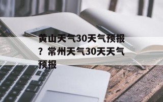 黄山天气30天气预报？常州天气30天天气预报