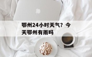 鄂州24小时天气？今天鄂州有雨吗