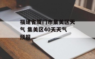 福建省厦门市集美区天气 集美区40天天气预报