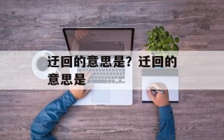 迂回的意思是？迁回的意思是