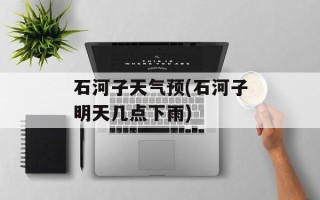 石河子天气预(石河子明天几点下雨)