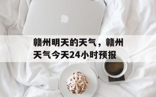 赣州明天的天气，赣州天气今天24小时预报