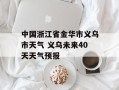 中国浙江省金华市义乌市天气 义乌未来40天天气预报
