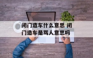 闭门造车什么意思 闭门造车是骂人意思吗