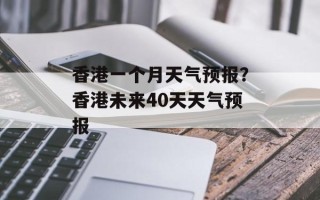 香港一个月天气预报？香港未来40天天气预报