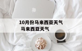 10月份马来西亚天气 马来西亚天气