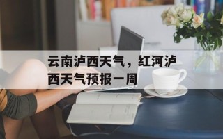 云南泸西天气，红河泸西天气预报一周