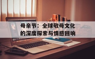 母亲节：全球敬母文化的深度探索与情感回响
