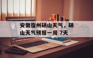 安徽宿州砀山天气，砀山天气预报一周 7天