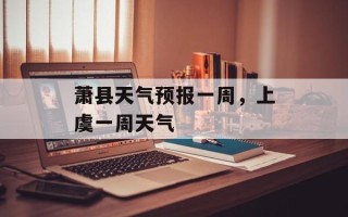 萧县天气预报一周，上虞一周天气