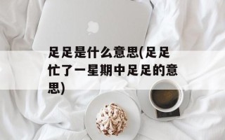 足足是什么意思(足足忙了一星期中足足的意思)