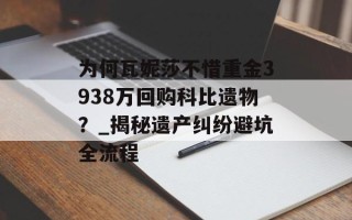 为何瓦妮莎不惜重金3938万回购科比遗物？_揭秘遗产纠纷避坑全流程