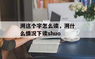 溯这个字怎么读，溯什么情况下读shuo