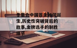 冬奥会中国首金如何诞生,历史性突破背后的故事,金牌选手的制胜细节