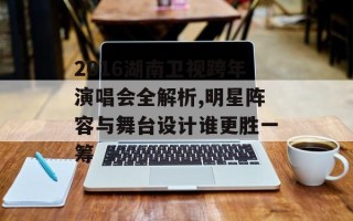 2016湖南卫视跨年演唱会全解析,明星阵容与舞台设计谁更胜一筹