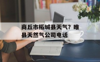 商丘市柘城县天气？睢县天然气公司电话