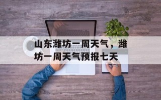 山东潍坊一周天气，潍坊一周天气预报七天