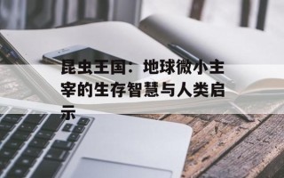 昆虫王国：地球微小主宰的生存智慧与人类启示