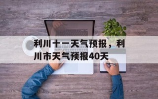 利川十一天气预报，利川市天气预报40天
