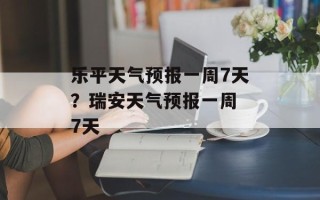 乐平天气预报一周7天？瑞安天气预报一周 7天