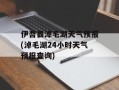 伊吾县淖毛湖天气预报(淖毛湖24小时天气预报查询)